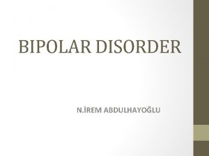 BIPOLAR DISORDER N REM ABDULHAYOLU Bipolar disorder bipolar