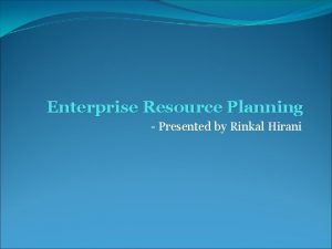 Enterprise Resource Planning Presented by Rinkal Hirani Session