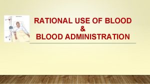 RATIONAL USE OF BLOOD BLOOD ADMINISTRATION Blood Components