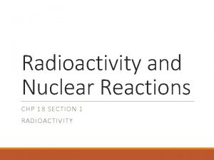 Radioactivity and Nuclear Reactions CHP 18 SECTION 1