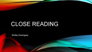 CLOSE READING Shelley Dominguez WHAT IS CLOSE READING