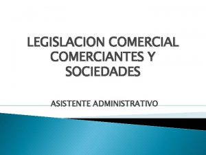LEGISLACION COMERCIAL COMERCIANTES Y SOCIEDADES ASISTENTE ADMINISTRATIVO Son