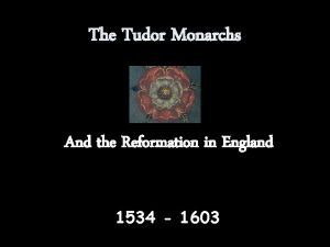 The Tudor Monarchs And the Reformation in England