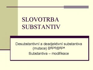 SLOVOTRBA SUBSTANTIV Desubstantivn a deadjektivn substantiva mutace BSPSBSPA