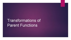 Transformations of Parent Functions Types of Transformations 1