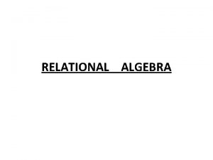 RELATIONAL ALGEBRA Relational Algebra It is a collection