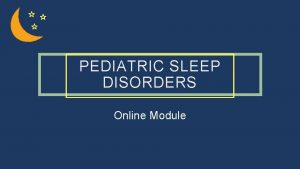 PEDIATRIC SLEEP DISORDERS Online Module HOW THIS MODULE