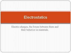 Electrostatics Electric charges the forces between them and