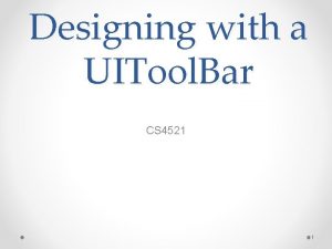 Designing with a UITool Bar CS 4521 1