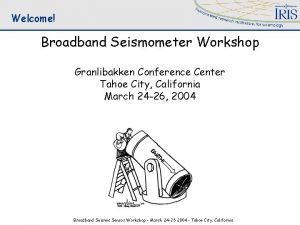 Welcome Broadband Seismometer Workshop Granlibakken Conference Center Tahoe