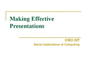 Making Effective Presentations CSCI 327 Social Implications of