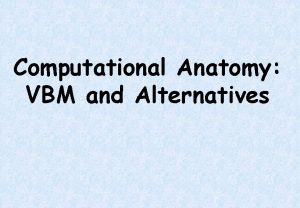 Computational Anatomy VBM and Alternatives Overview Volumetric differences