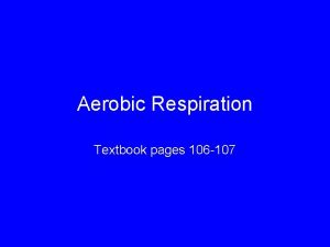 Aerobic Respiration Textbook pages 106 107 Aerobic requires