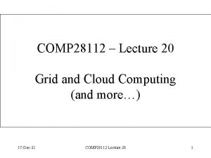 COMP 28112 Lecture 20 Grid and Cloud Computing