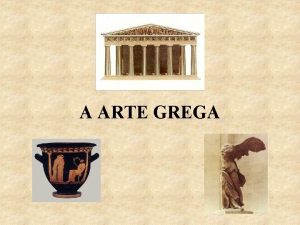A ARTE GREGA A arte grega atingiu o