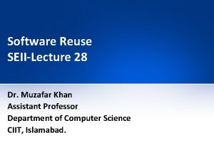 Software Reuse SEIILecture 28 Dr Muzafar Khan Assistant