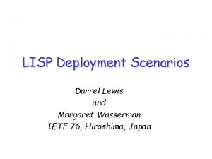 LISP Deployment Scenarios Darrel Lewis and Margaret Wasserman