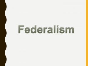 Federalism Federalism Division of Power between Central and
