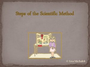 Steps of the Scientific Method Lisa Michalek The