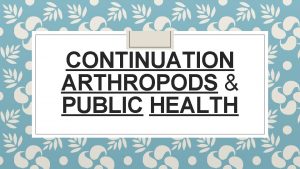 CONTINUATION ARTHROPODS PUBLIC HEALTH Arthropods introduction The term