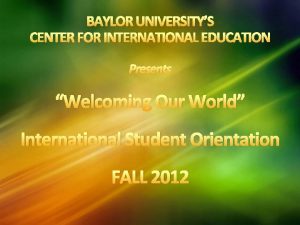 BAYLOR UNIVERSITYS CENTER FOR INTERNATIONAL EDUCATION Presents Welcoming