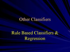 Other Classifiers Rule Based Classifiers Regression RuleBased Classifier