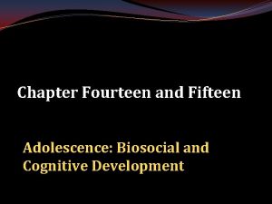 Chapter Fourteen and Fifteen Adolescence Biosocial and Cognitive