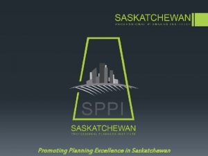 Promoting Planning Excellence in Saskatchewan SPPI is a
