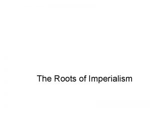 The Roots of Imperialism Imperialism o strong nations