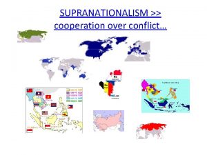 SUPRANATIONALISM cooperation over conflict Supranationalism A supranational organization