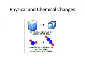 Physical and Chemical Changes Physical Changes The appearance
