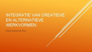 INTEGRATIE VAN CREATIEVE EN ALTERNATIEVE WERKVORMEN Felipe Garcia