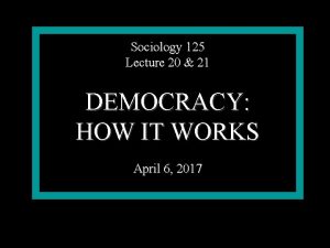 Sociology 125 Lecture 20 21 DEMOCRACY HOW IT
