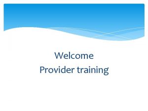 Welcome Provider training Agenda Welcome Brief summary of