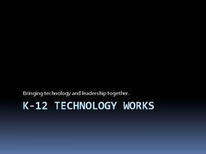 Bringing technology and leadership together K12 TECHNOLOGY WORKS