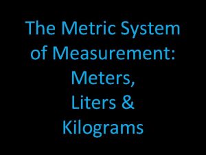 The Metric System of Measurement Meters Liters Kilograms