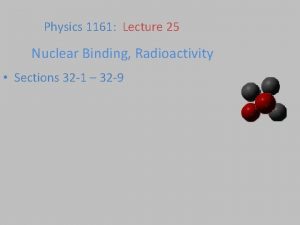 Physics 1161 Lecture 25 Nuclear Binding Radioactivity Sections