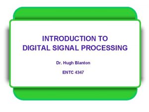 INTRODUCTION TO DIGITAL SIGNAL PROCESSING Dr Hugh Blanton