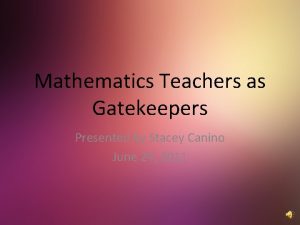 Mathematics Teachers as Gatekeepers Presented by Stacey Canino