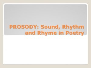 PROSODY Sound Rhythm and Rhyme in Poetry You