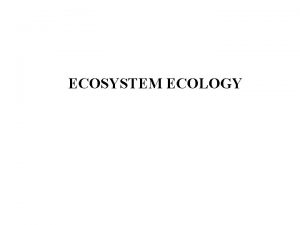 ECOSYSTEM ECOLOGY Ecosystem The organisms in a particular