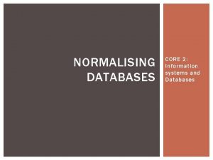 NORMALISING DATABASES CORE 2 Information systems and Databases