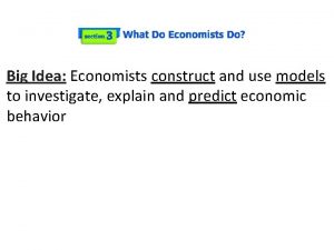 Big Idea Economists construct and use models to