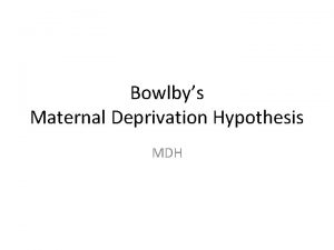 Bowlbys Maternal Deprivation Hypothesis MDH Bowlbys MDH The