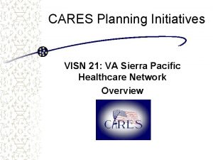 CARES Planning Initiatives VISN 21 VA Sierra Pacific