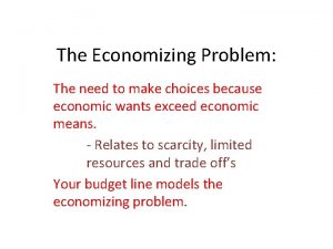 The Economizing Problem The need to make choices