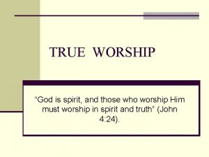 TRUE WORSHIP God is spirit and those who