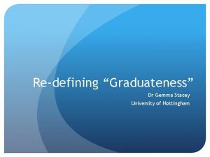 Redefining Graduateness Dr Gemma Stacey University of Nottingham