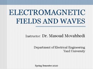 ELECTROMAGNETIC FIELDS AND WAVES Instructor Dr Masoud Movahhedi