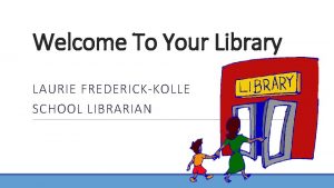 Welcome To Your Library LAURIE FREDERICKKOLLE SCHOOL LIBRARIAN